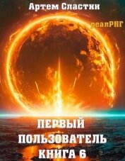 Первый пользователь. Книга 6 (СИ) - Сластин Артем